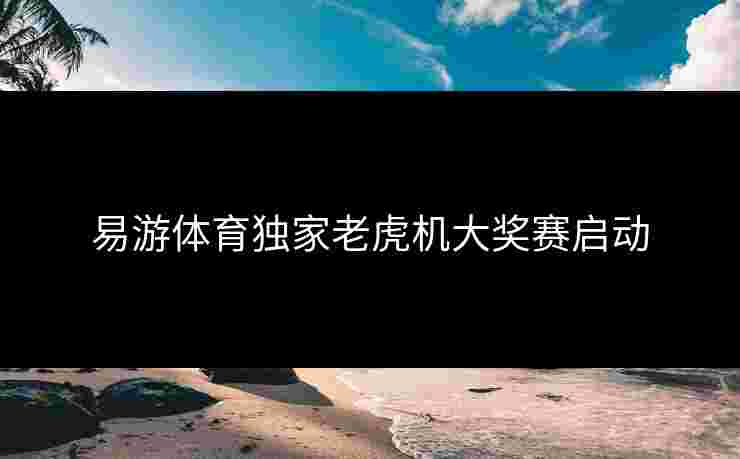 易游体育独家老虎机大奖赛启动