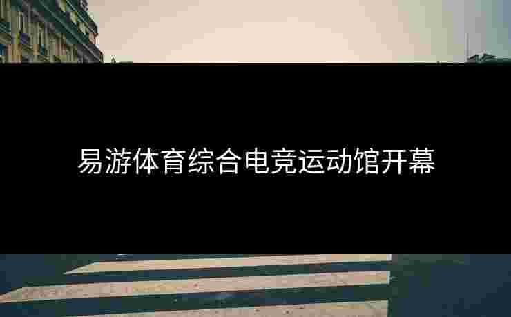 易游体育综合电竞运动馆开幕