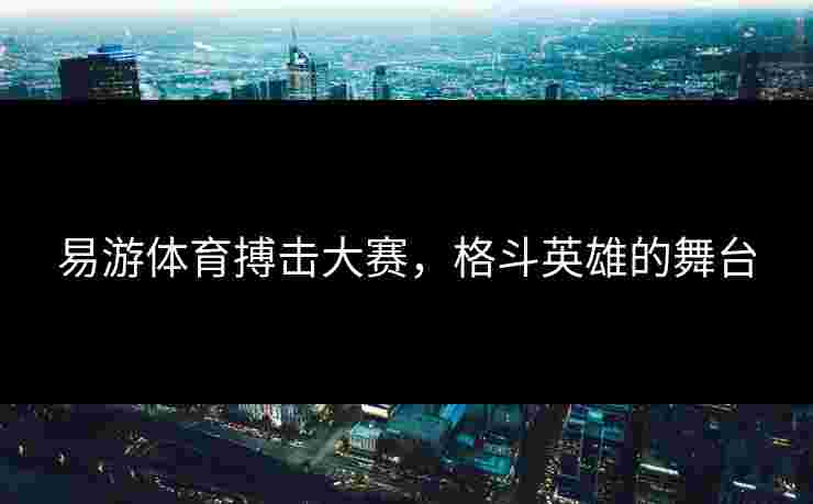 易游体育搏击大赛，格斗英雄的舞台