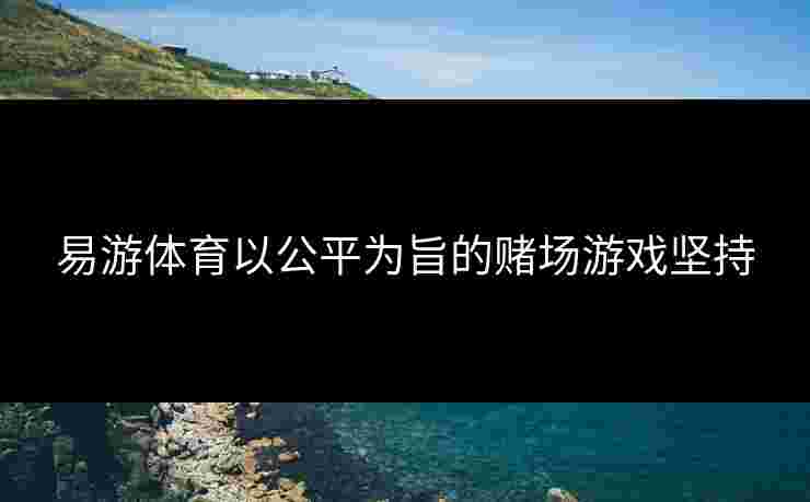 易游体育以公平为旨的赌场游戏坚持