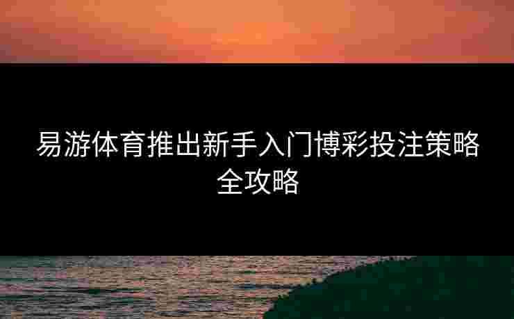 易游体育推出新手入门博彩投注策略全攻略