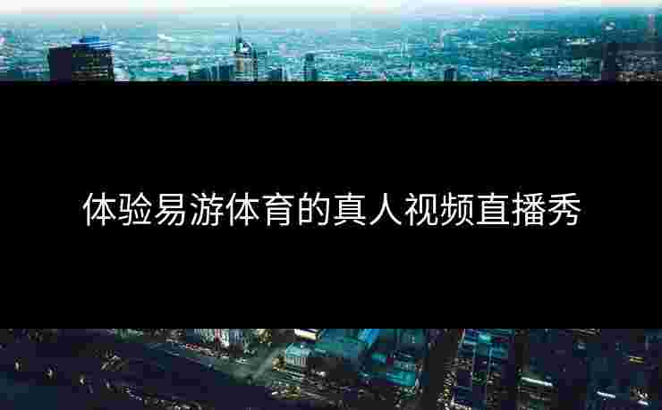 体验易游体育的真人视频直播秀
