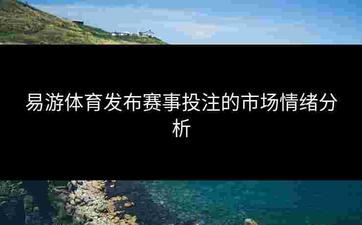 易游体育发布赛事投注的市场情绪分析