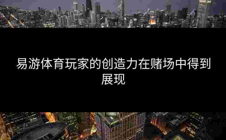 易游体育玩家的创造力在赌场中得到展现