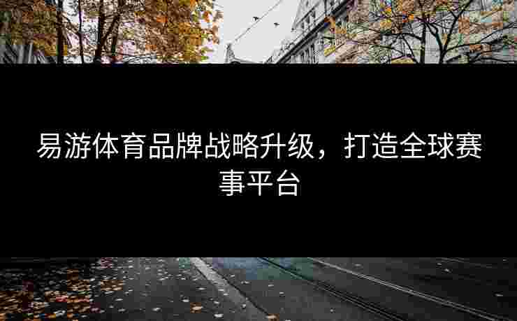 易游体育品牌战略升级，打造全球赛事平台