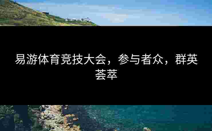 易游体育竞技大会，参与者众，群英荟萃