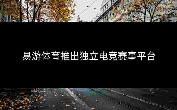 易游体育推出独立电竞赛事平台