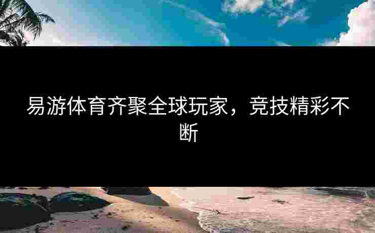 易游体育齐聚全球玩家，竞技精彩不断