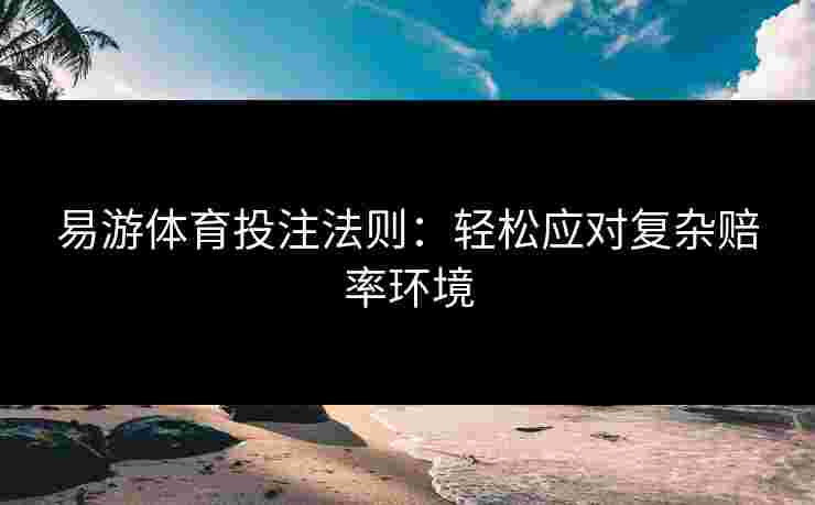 易游体育投注法则：轻松应对复杂赔率环境