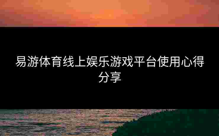 易游体育线上娱乐游戏平台使用心得分享