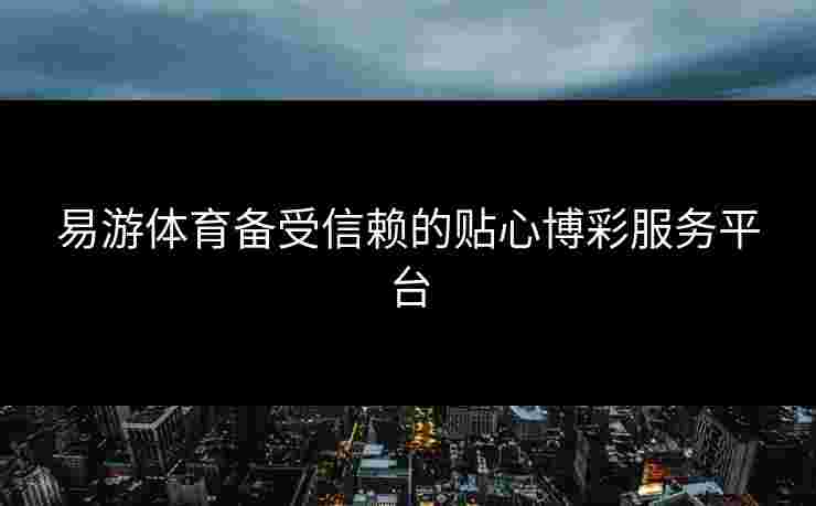 易游体育备受信赖的贴心博彩服务平台