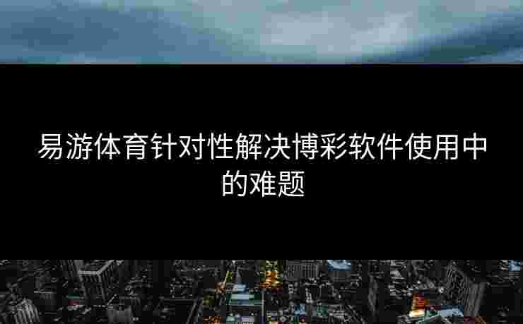 易游体育针对性解决博彩软件使用中的难题