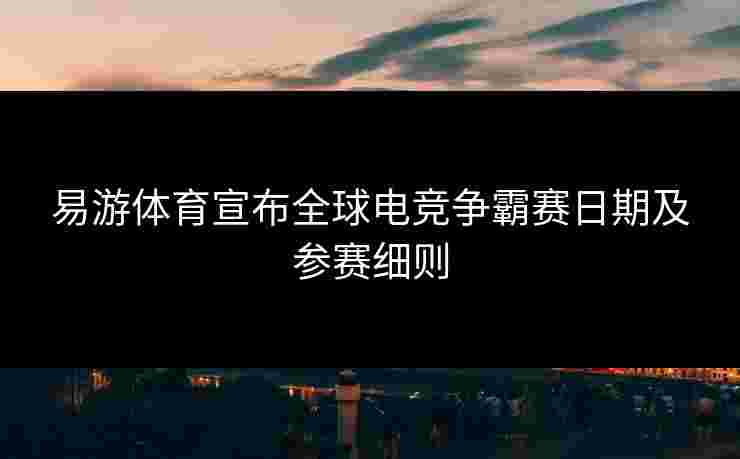 易游体育宣布全球电竞争霸赛日期及参赛细则