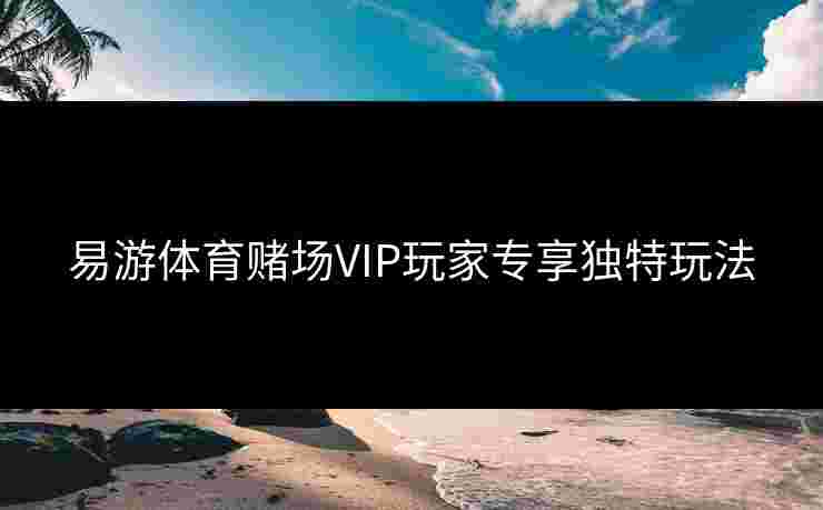易游体育赌场VIP玩家专享独特玩法