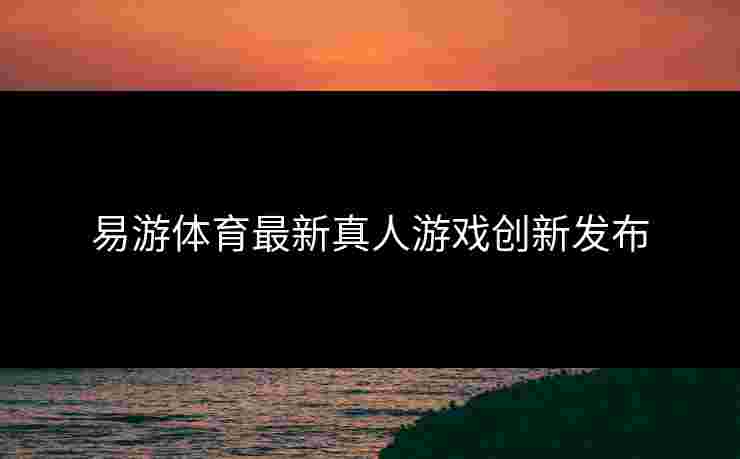 易游体育最新真人游戏创新发布