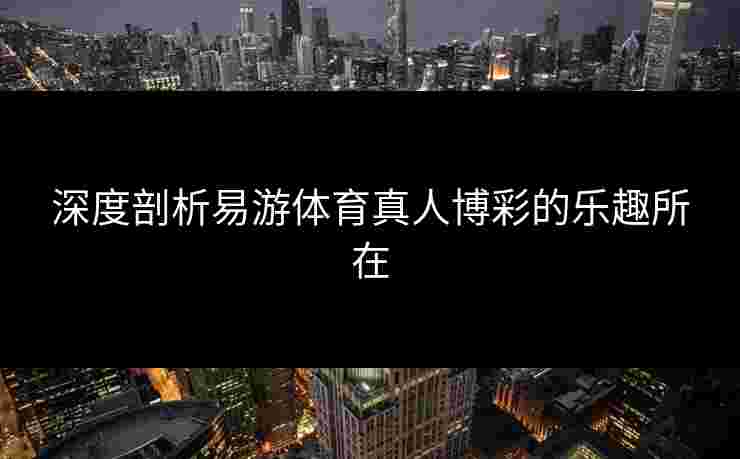 深度剖析易游体育真人博彩的乐趣所在