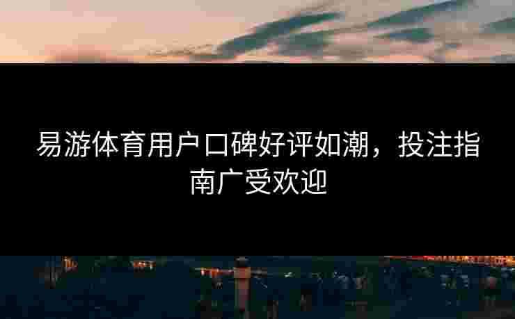 易游体育用户口碑好评如潮，投注指南广受欢迎