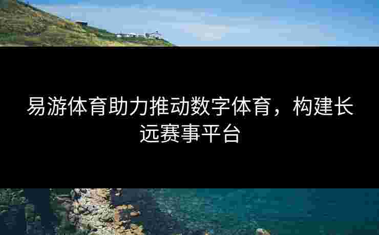 易游体育助力推动数字体育，构建长远赛事平台