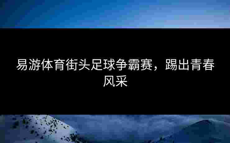 易游体育街头足球争霸赛，踢出青春风采