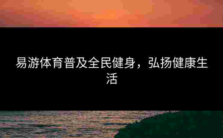 易游体育普及全民健身，弘扬健康生活