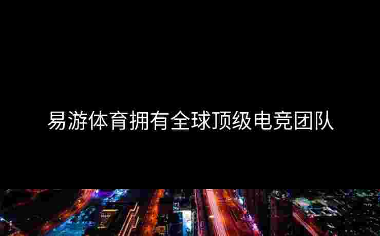 易游体育拥有全球顶级电竞团队