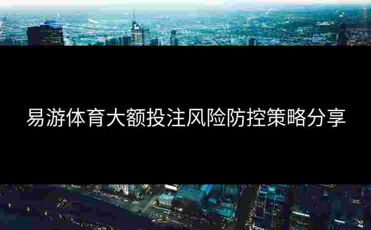 易游体育大额投注风险防控策略分享