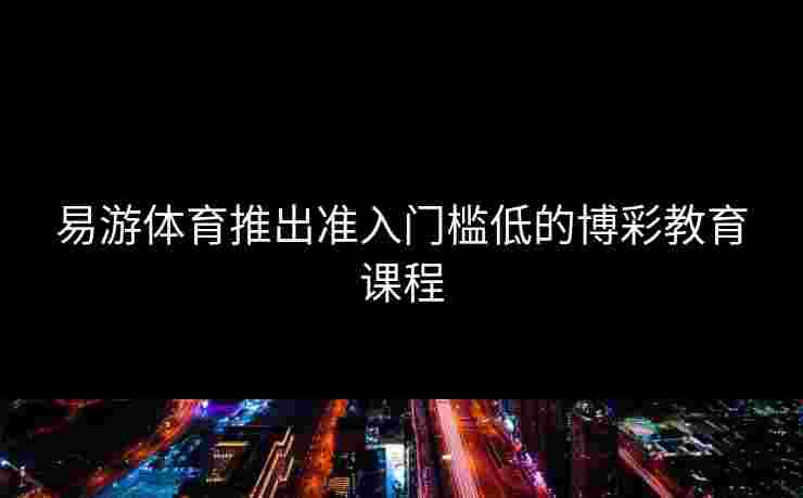 易游体育推出准入门槛低的博彩教育课程