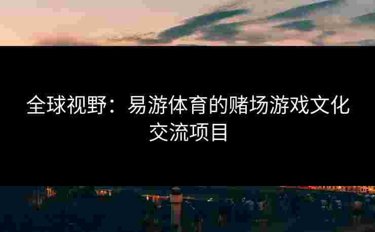 全球视野：易游体育的赌场游戏文化交流项目