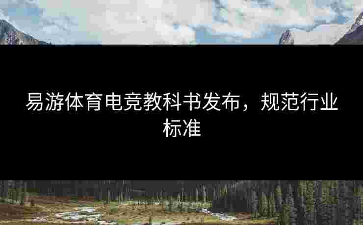 易游体育电竞教科书发布，规范行业标准