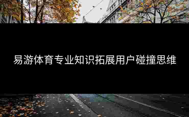 易游体育专业知识拓展用户碰撞思维