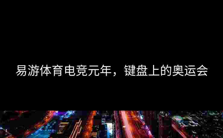 易游体育电竞元年，键盘上的奥运会