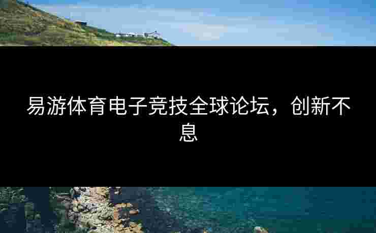 易游体育电子竞技全球论坛，创新不息