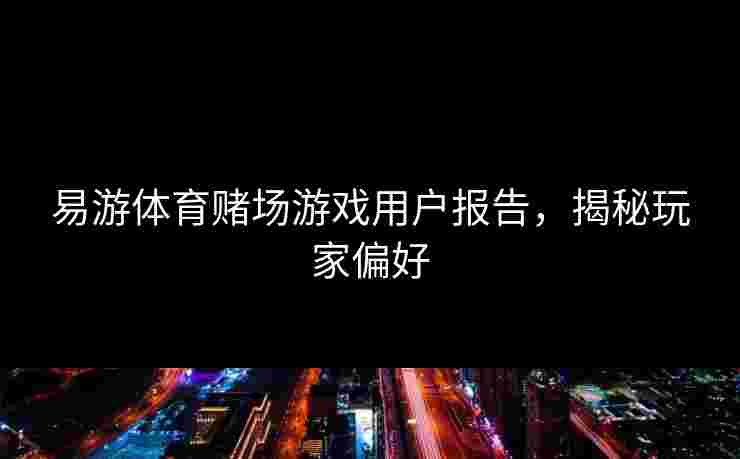 易游体育赌场游戏用户报告，揭秘玩家偏好