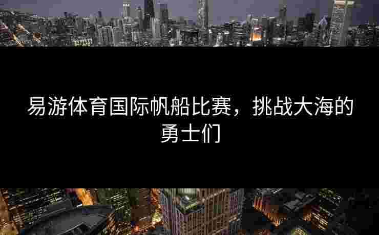 易游体育国际帆船比赛，挑战大海的勇士们