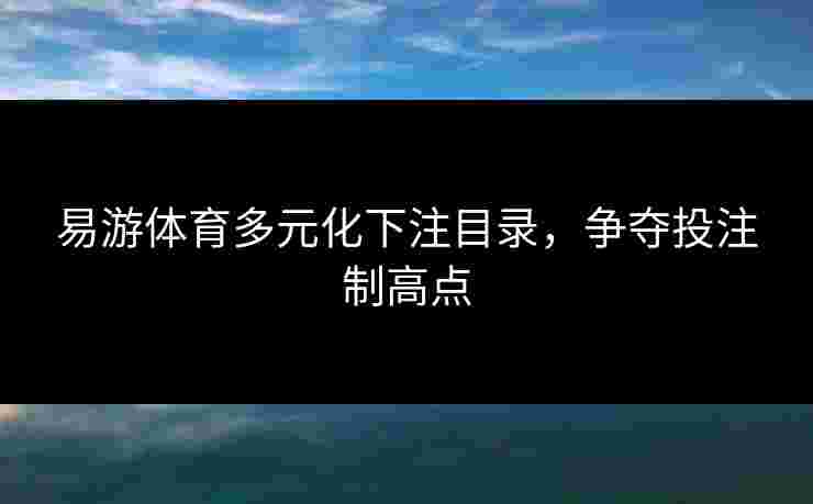 易游体育多元化下注目录，争夺投注制高点