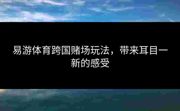 易游体育跨国赌场玩法，带来耳目一新的感受