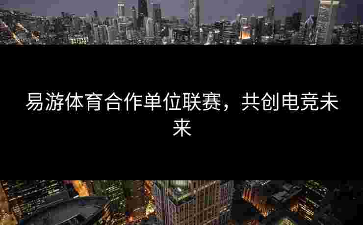 易游体育合作单位联赛，共创电竞未来