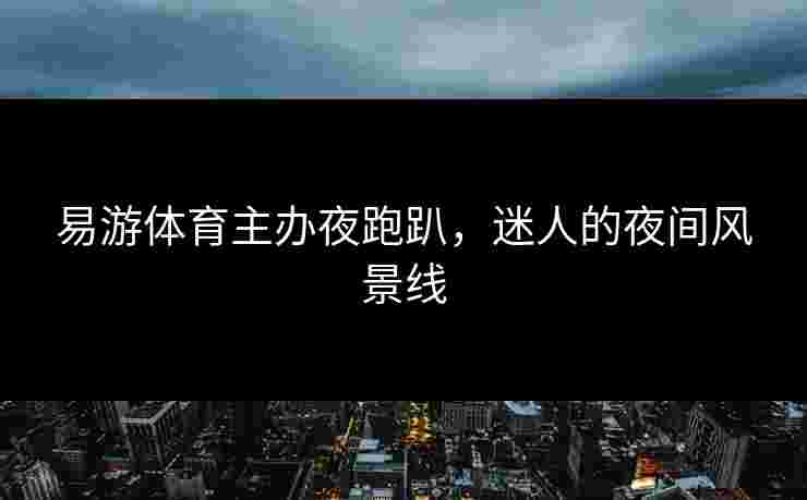 易游体育主办夜跑趴，迷人的夜间风景线