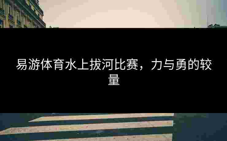 易游体育水上拔河比赛，力与勇的较量