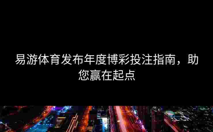 易游体育发布年度博彩投注指南，助您赢在起点