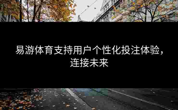 易游体育支持用户个性化投注体验，连接未来