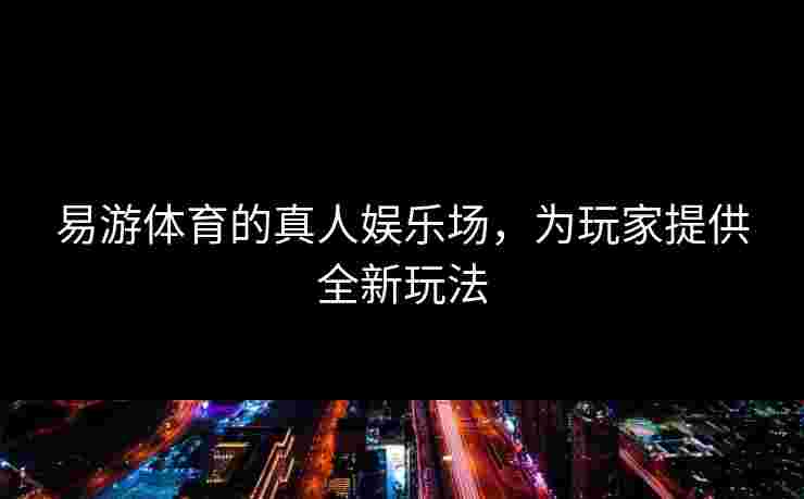 易游体育的真人娱乐场，为玩家提供全新玩法