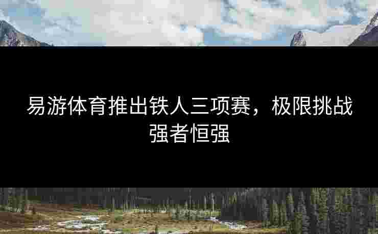 易游体育推出铁人三项赛，极限挑战强者恒强