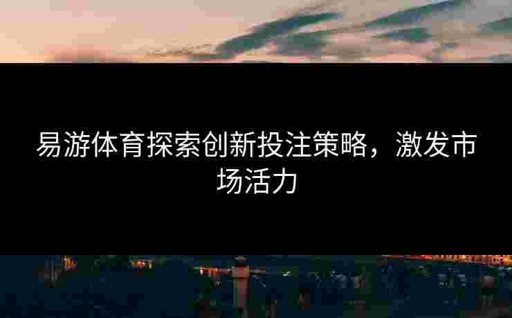 易游体育探索创新投注策略，激发市场活力