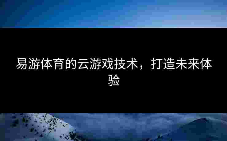 易游体育的云游戏技术，打造未来体验