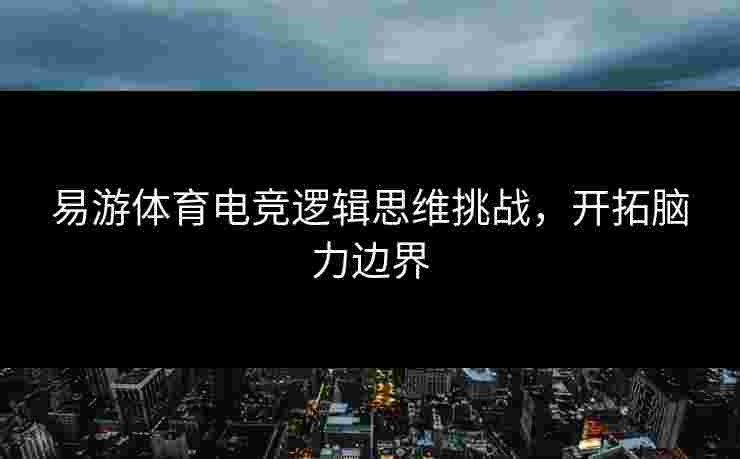 易游体育电竞逻辑思维挑战，开拓脑力边界