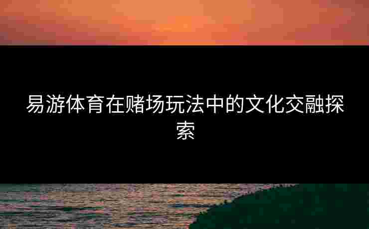 易游体育在赌场玩法中的文化交融探索