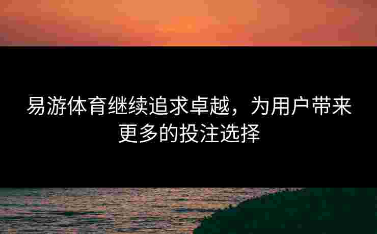 易游体育继续追求卓越，为用户带来更多的投注选择