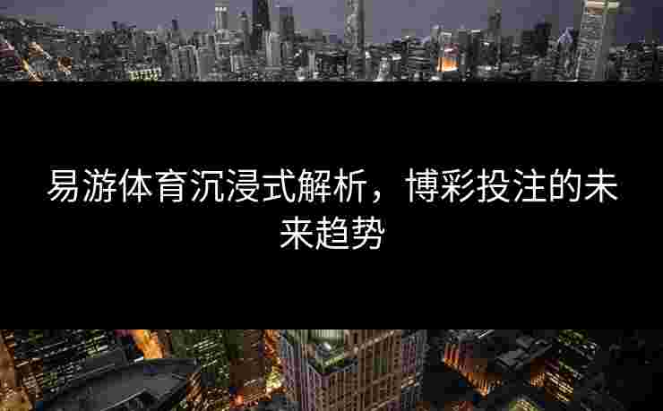 易游体育沉浸式解析，博彩投注的未来趋势