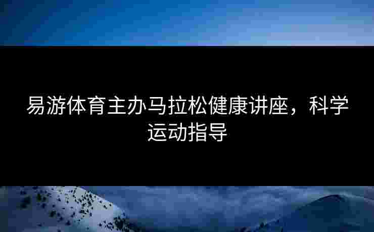 易游体育主办马拉松健康讲座，科学运动指导